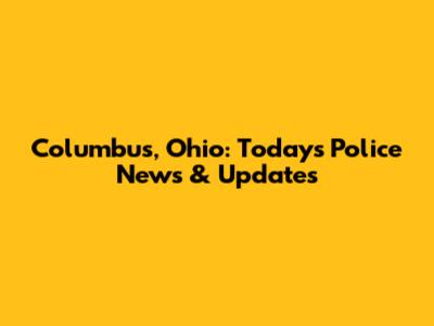 Columbus, Ohio: Today's Police News & Updates
