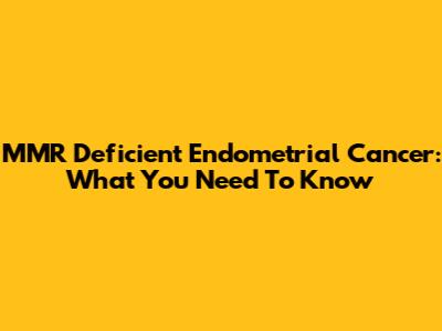 MMR Deficient Endometrial Cancer: What You Need To Know