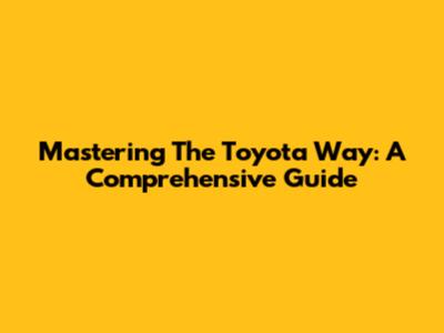 Mastering The Toyota Way: A Comprehensive Guide