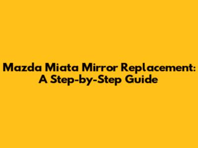 Mazda Miata Mirror Replacement: A Step-by-Step Guide