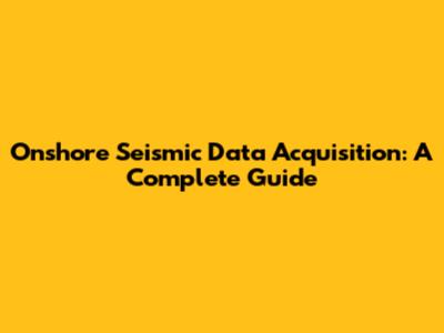 Onshore Seismic Data Acquisition: A Complete Guide
