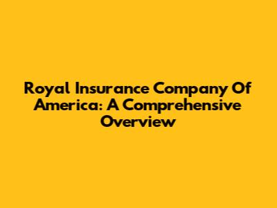 Royal Insurance Company Of America: A Comprehensive Overview