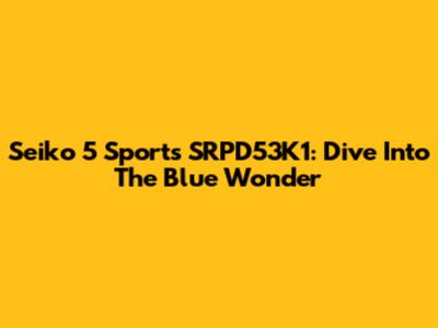 Seiko 5 Sports SRPD53K1: Dive Into The Blue Wonder