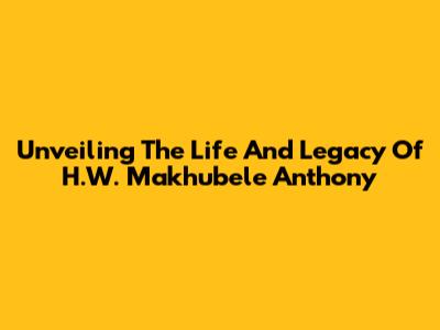Unveiling The Life And Legacy Of H.W. Makhubele Anthony