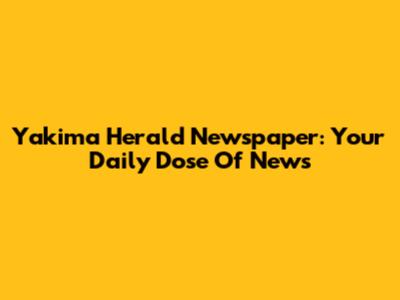 Yakima Herald Newspaper: Your Daily Dose Of News